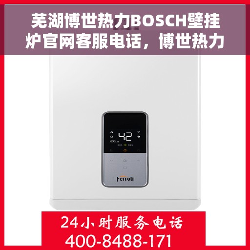 芜湖博世热力BOSCH壁挂炉官网客服电话，博世热力BOSCH壁挂炉芜湖官网客服热线及售后服务指南