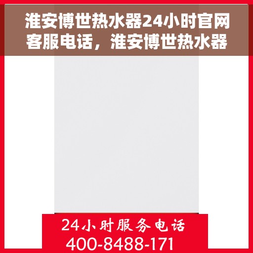 淮安博世热水器24小时官网客服电话，淮安博世热水器全天候官方客服热线，快速解答您的疑问！