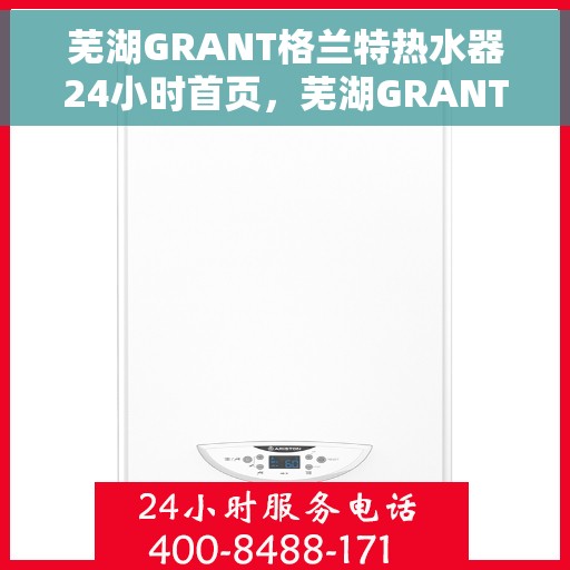 芜湖GRANT格兰特热水器24小时首页，芜湖GRANT格兰特热水器全天候服务首页