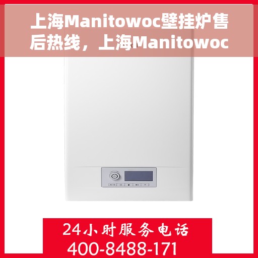 上海Manitowoc壁挂炉售后热线，上海Manitowoc壁挂炉售后服务热线及维修指南
