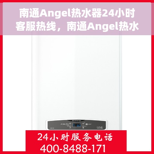 南通Angel热水器24小时客服热线，南通Angel热水器全天候客服热线，贴心服务随时在线