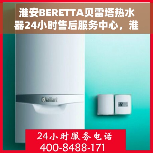 淮安BERETTA贝雷塔热水器24小时售后服务中心，淮安贝雷塔热水器全天候售后服务中心，专业维修，24小时不打烊