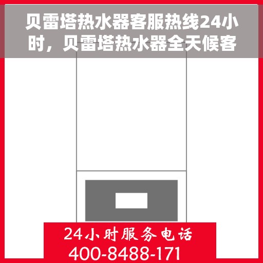 贝雷塔热水器客服热线24小时，贝雷塔热水器全天候客服热线，温暖服务不打烊