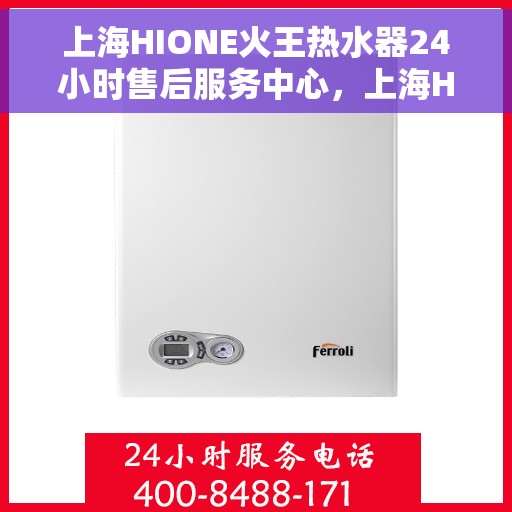 上海HIONE火王热水器24小时售后服务中心，上海HIONE火王热水器全天候售后服务中心，专业、快速、贴心服务