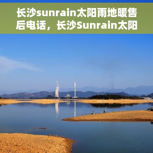 长沙sunrain太阳雨地暖售后电话，长沙Sunrain太阳雨地暖售后服务热线揭秘