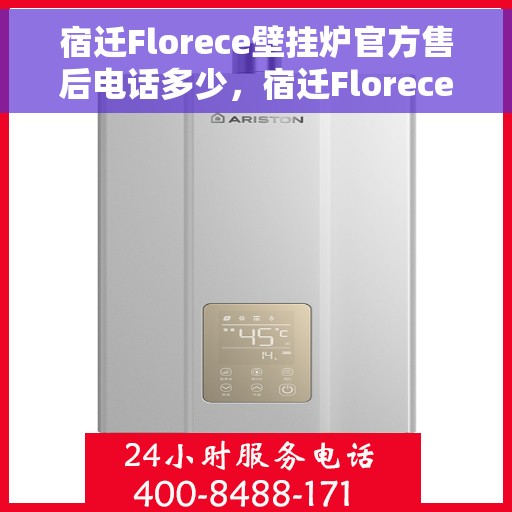 宿迁Florece壁挂炉官方售后电话多少，宿迁Florece壁挂炉售后电话官方查询