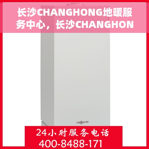 长沙CHANGHONG地暖服务中心，长沙CHANGHONG地暖专业服务中心，温暖您的家园之选