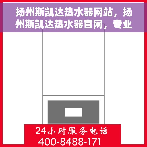 扬州斯凯达热水器网站，扬州斯凯达热水器官网，专业品质，温暖您的生活