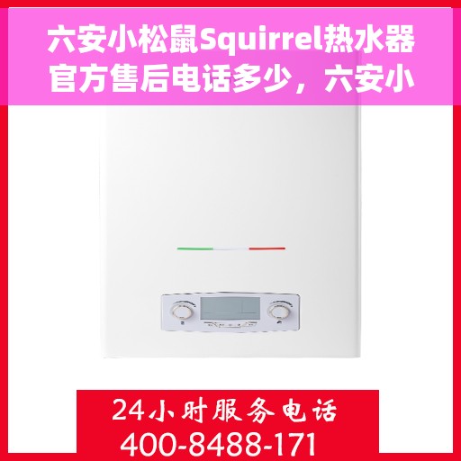 六安小松鼠Squirrel热水器官方售后电话多少，六安小松鼠Squirrel热水器售后电话官方查询及维修服务指南