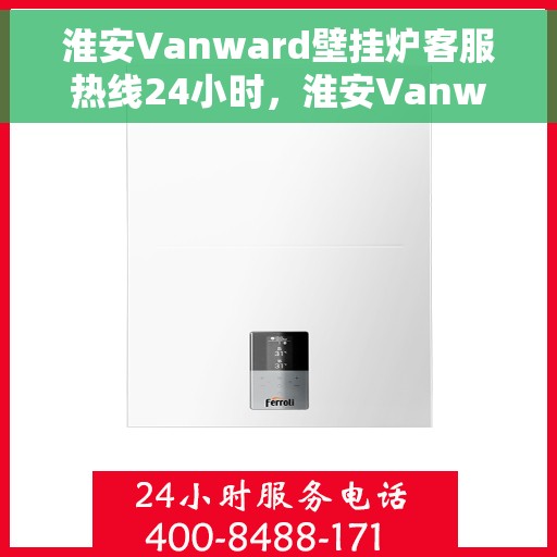淮安Vanward壁挂炉客服热线24小时，淮安Vanward壁挂炉全天候客服热线，温暖服务不打烊