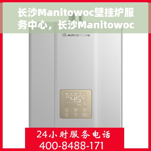 长沙Manitowoc壁挂炉服务中心，长沙Manitowoc壁挂炉专业服务中心
