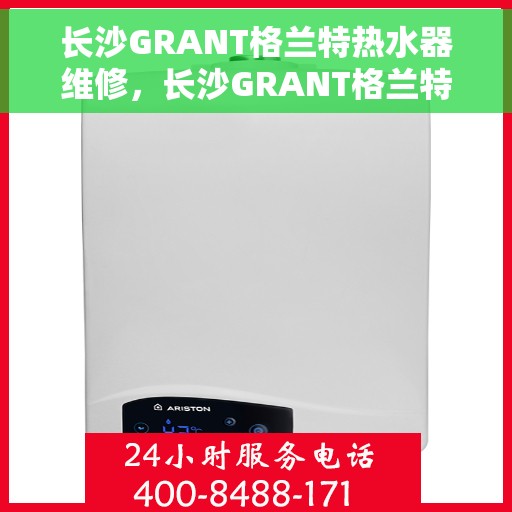 长沙GRANT格兰特热水器维修，长沙GRANT格兰特热水器维修服务详解