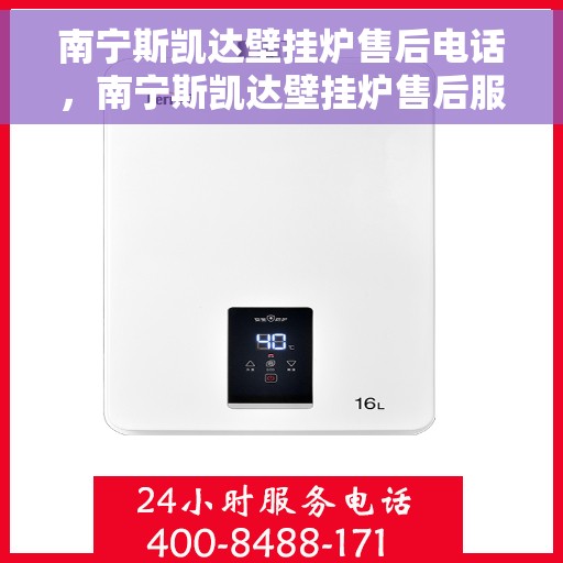 南宁斯凯达壁挂炉售后电话，南宁斯凯达壁挂炉售后服务热线及电话详解