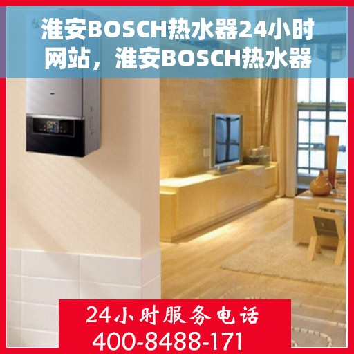 淮安BOSCH热水器24小时网站，淮安BOSCH热水器全天候在线服务网站