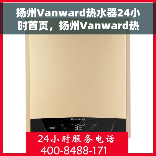 扬州Vanward热水器24小时首页，扬州Vanward热水器全天候首页亮相