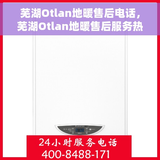 芜湖Otlan地暖售后电话，芜湖Otlan地暖售后服务热线及电话汇总