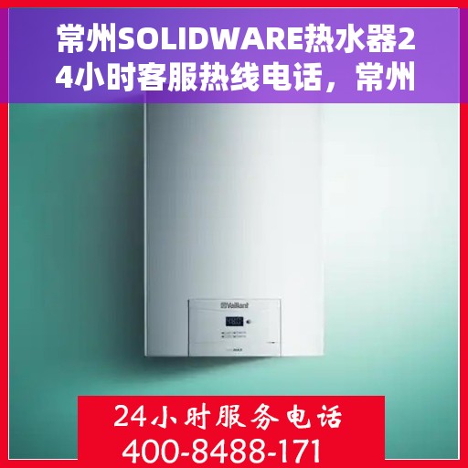常州SOLIDWARE热水器24小时客服热线电话，常州SOLIDWARE热水器全天候客服热线电话服务