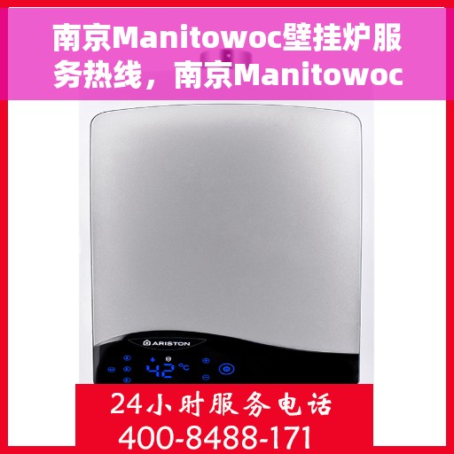 南京Manitowoc壁挂炉服务热线，南京Manitowoc壁挂炉专业维修服务热线及咨询热线指南
