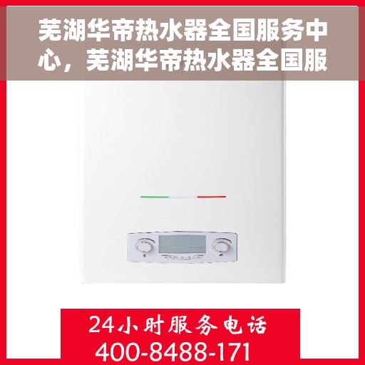 芜湖华帝热水器全国服务中心，芜湖华帝热水器全国服务中心，专业维修与优质服务并行