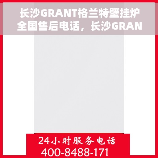 长沙GRANT格兰特壁挂炉全国售后电话，长沙GRANT格兰特壁挂炉售后全国服务热线