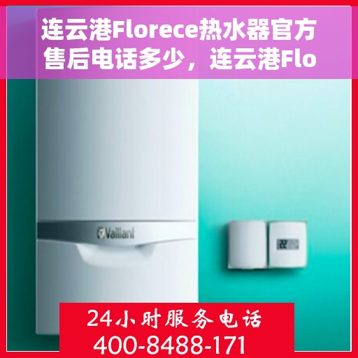 连云港Florece热水器官方售后电话多少，连云港Florece热水器售后电话官方查询