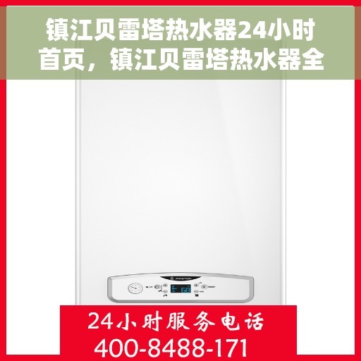 镇江贝雷塔热水器24小时首页，镇江贝雷塔热水器全天候服务，24小时首页在线支持