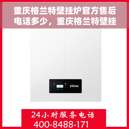 重庆格兰特壁挂炉官方售后电话多少，重庆格兰特壁挂炉售后电话官方查询