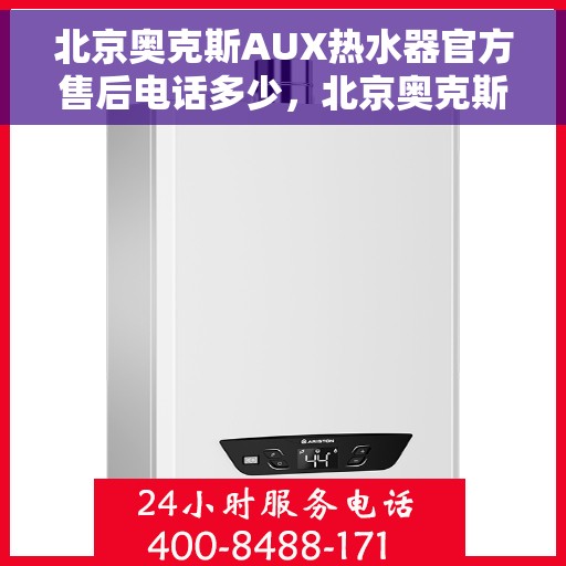 北京奥克斯AUX热水器官方售后电话多少，北京奥克斯AUX热水器售后电话官方查询及维修服务指南