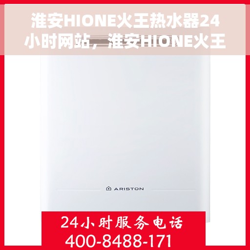 淮安HIONE火王热水器24小时网站，淮安HIONE火王热水器全天候在线服务网站