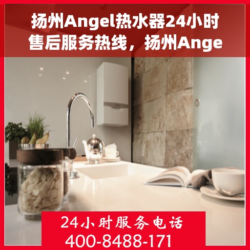扬州Angel热水器24小时售后服务热线，扬州Angel热水器全天候售后服务热线，贴心关怀无微不至