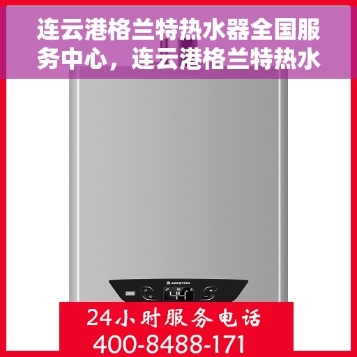 连云港格兰特热水器全国服务中心，连云港格兰特热水器全国服务热线及售后维修中心