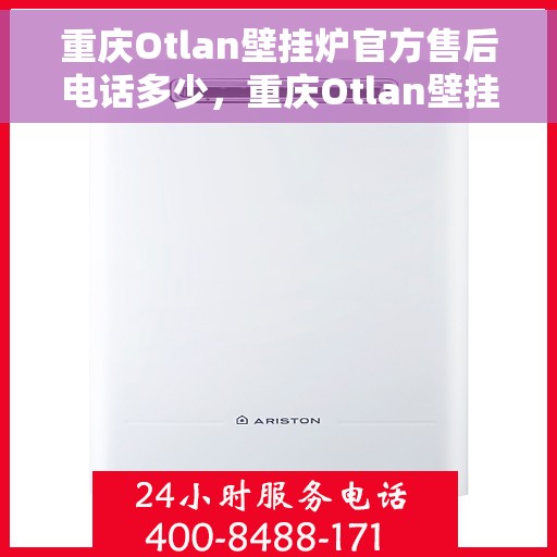 重庆Otlan壁挂炉官方售后电话多少，重庆Otlan壁挂炉售后电话官方查询