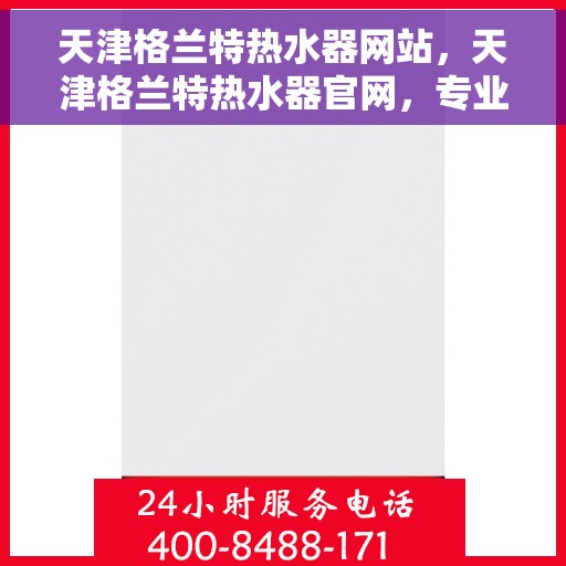 天津格兰特热水器网站，天津格兰特热水器官网，专业品质，智能生活的温暖之选