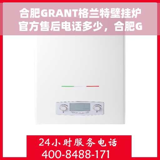 合肥GRANT格兰特壁挂炉官方售后电话多少，合肥GRANT格兰特壁挂炉售后电话及维修服务指南