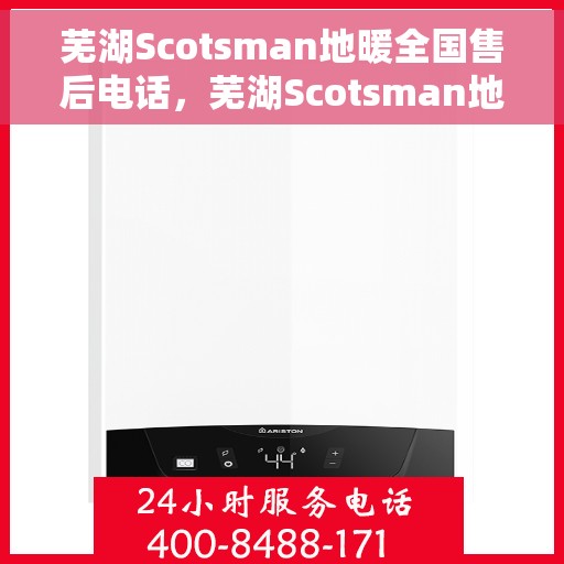 芜湖Scotsman地暖全国售后电话，芜湖Scotsman地暖售后服务热线公布