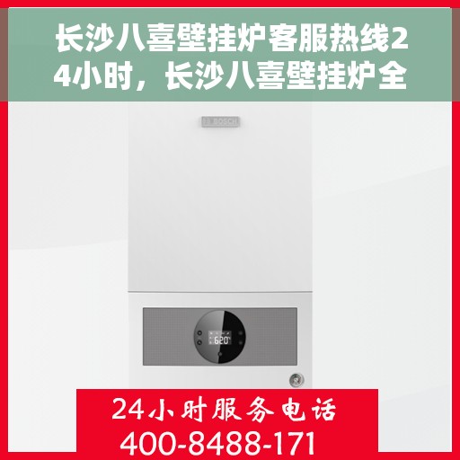 长沙八喜壁挂炉客服热线24小时，长沙八喜壁挂炉全天候客服热线，温暖服务不打烊