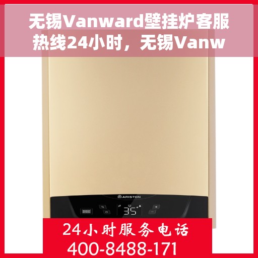 无锡Vanward壁挂炉客服热线24小时，无锡Vanward壁挂炉全天候客服热线，暖心服务，随时在线