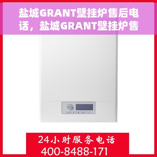盐城GRANT壁挂炉售后电话，盐城GRANT壁挂炉售后服务热线及电话查询