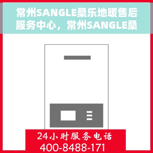 常州SANGLE桑乐地暖售后服务中心，常州SANGLE桑乐地暖售后服务中心，专业维修与优质服务并行