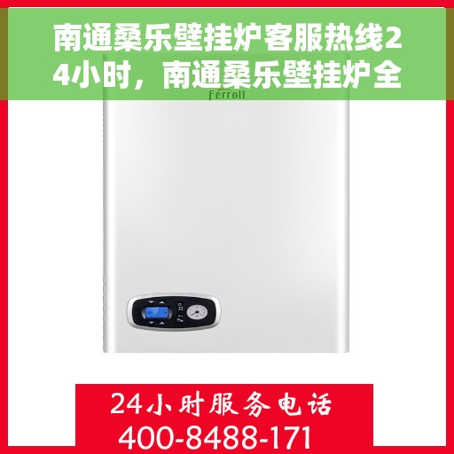 南通桑乐壁挂炉客服热线24小时，南通桑乐壁挂炉全天候客服热线，温暖服务不打烊