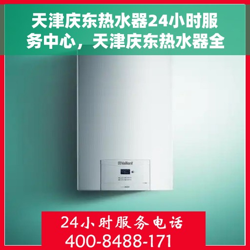 天津庆东热水器24小时服务中心，天津庆东热水器全天候专业维修服务中心