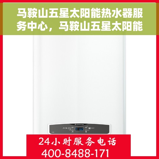 马鞍山五星太阳能热水器服务中心，马鞍山五星太阳能热水器服务中心，专业维护与安装，让您享受绿色热水生活