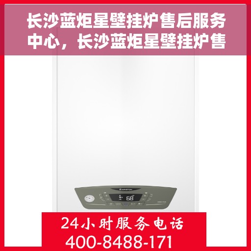 长沙蓝炬星壁挂炉售后服务中心，长沙蓝炬星壁挂炉售后服务中心，专业维修与优质服务一站解决