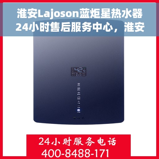 淮安Lajoson蓝炬星热水器24小时售后服务中心，淮安Lajoson蓝炬星热水器全天候售后无忧服务保障中心