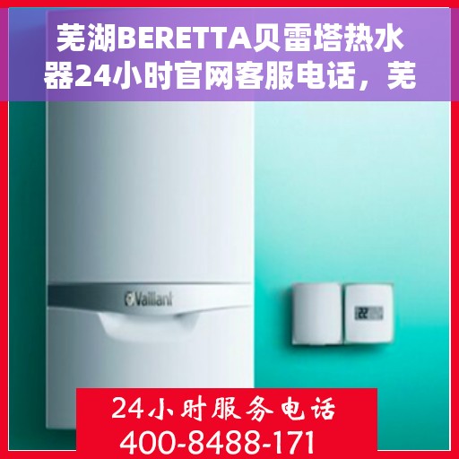 芜湖BERETTA贝雷塔热水器24小时官网客服电话，芜湖贝雷塔热水器官方客服热线24小时在线服务指南