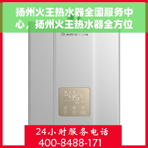 扬州火王热水器全国服务中心，扬州火王热水器全方位服务中心，专业品质，全国联动服务