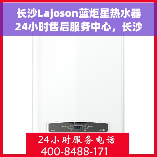 长沙Lajoson蓝炬星热水器24小时售后服务中心，长沙Lajoson蓝炬星热水器全天候售后无忧服务保障