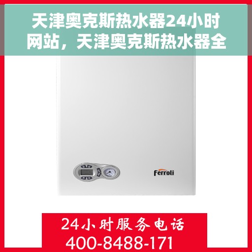 天津奥克斯热水器24小时网站，天津奥克斯热水器全天候在线服务网站