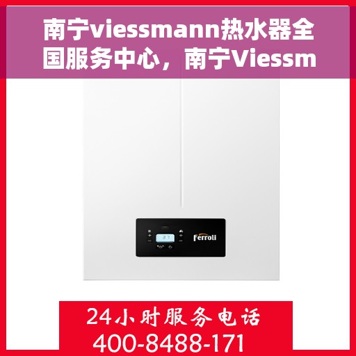 南宁viessmann热水器全国服务中心，南宁Viessmann热水器全国服务中心，专业维修与优质服务一体化