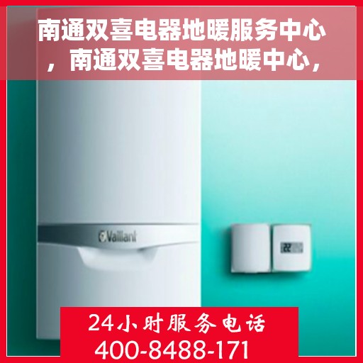 南通双喜电器地暖服务中心，南通双喜电器地暖中心，专业服务，温暖您的生活